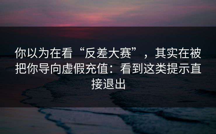 你以为在看“反差大赛”，其实在被把你导向虚假充值：看到这类提示直接退出