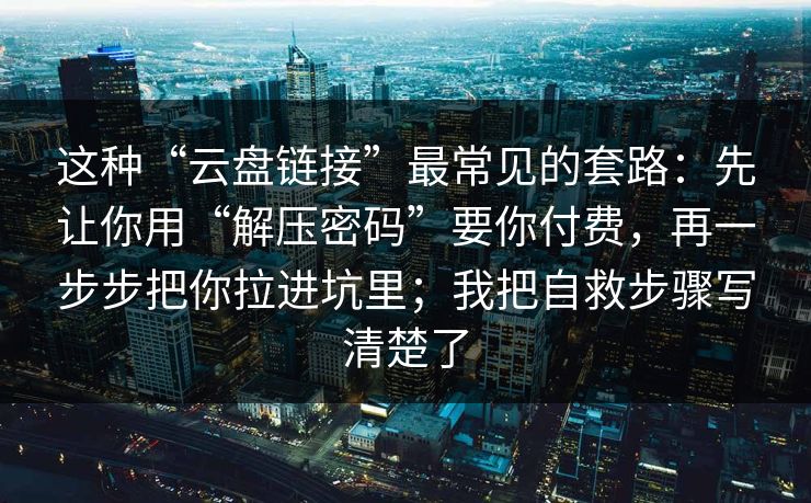 这种“云盘链接”最常见的套路：先让你用“解压密码”要你付费，再一步步把你拉进坑里；我把自救步骤写清楚了