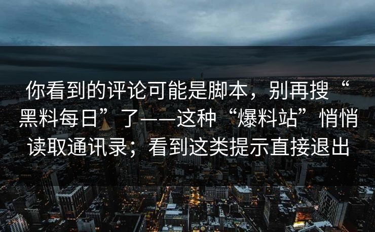 你看到的评论可能是脚本，别再搜“黑料每日”了——这种“爆料站”悄悄读取通讯录；看到这类提示直接退出