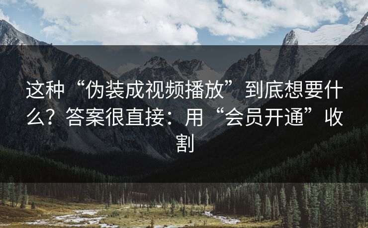 这种“伪装成视频播放”到底想要什么？答案很直接：用“会员开通”收割