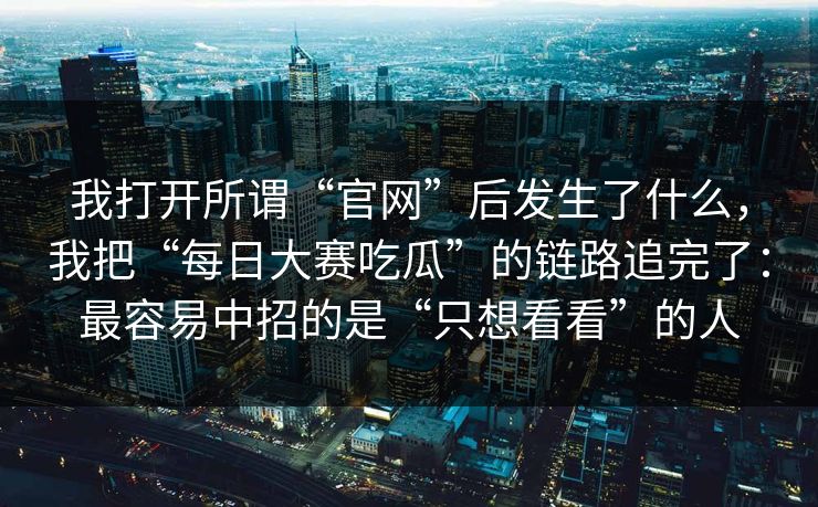 我打开所谓“官网”后发生了什么，我把“每日大赛吃瓜”的链路追完了：最容易中招的是“只想看看”的人