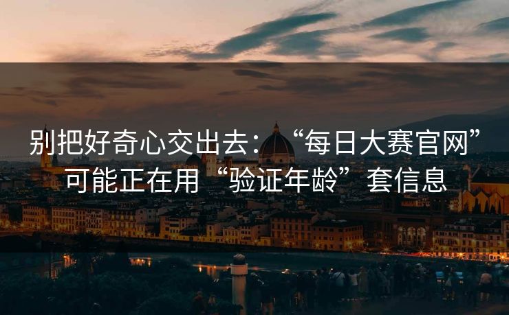 别把好奇心交出去：“每日大赛官网”可能正在用“验证年龄”套信息