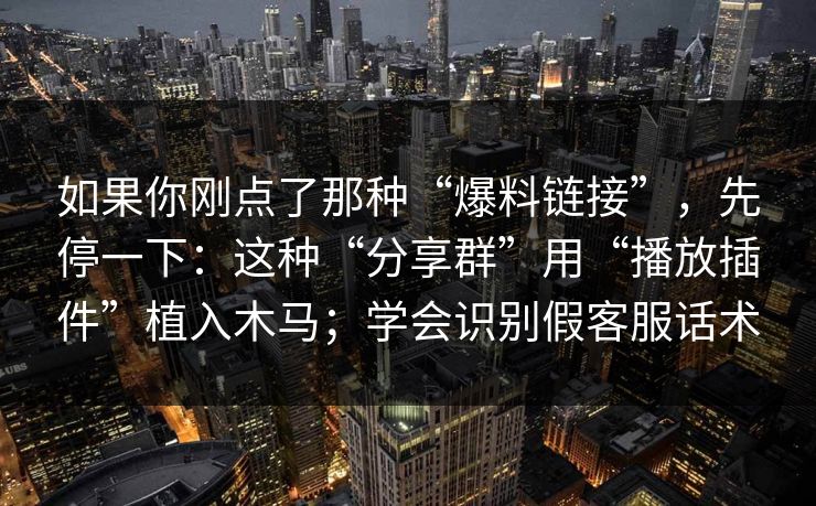 如果你刚点了那种“爆料链接”，先停一下：这种“分享群”用“播放插件”植入木马；学会识别假客服话术