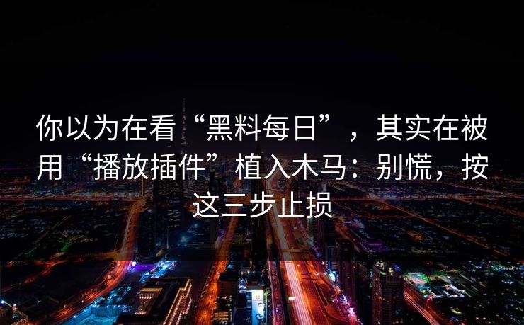 你以为在看“黑料每日”，其实在被用“播放插件”植入木马：别慌，按这三步止损