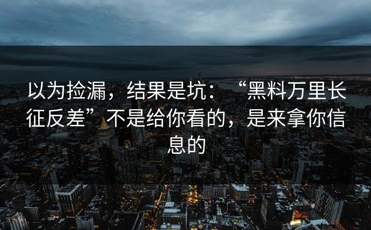 以为捡漏，结果是坑：“黑料万里长征反差”不是给你看的，是来拿你信息的