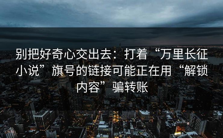 别把好奇心交出去：打着“万里长征小说”旗号的链接可能正在用“解锁内容”骗转账