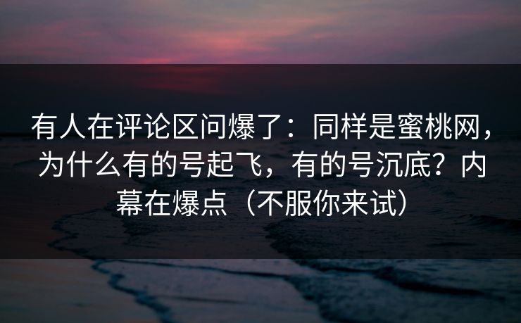 有人在评论区问爆了：同样是蜜桃网，为什么有的号起飞，有的号沉底？内幕在爆点（不服你来试）