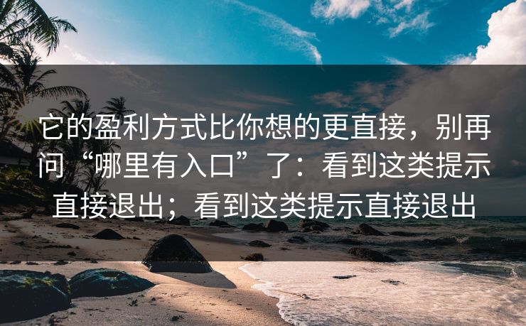 它的盈利方式比你想的更直接，别再问“哪里有入口”了：看到这类提示直接退出；看到这类提示直接退出