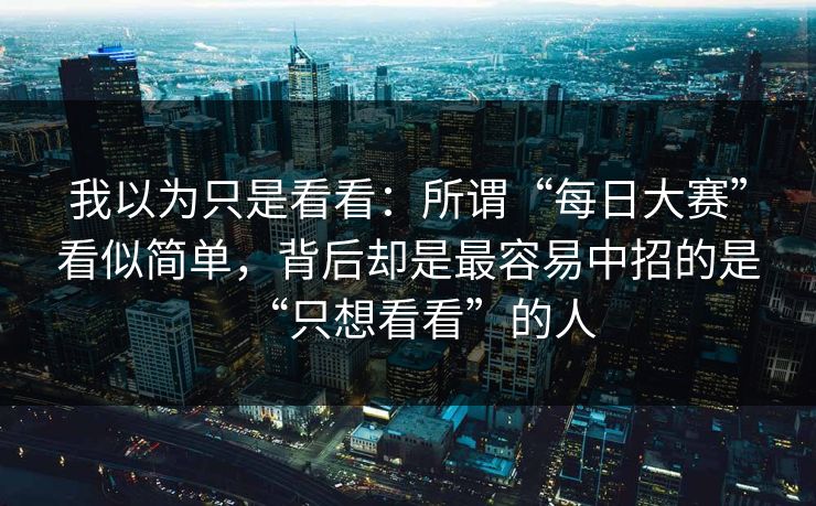 我以为只是看看：所谓“每日大赛”看似简单，背后却是最容易中招的是“只想看看”的人