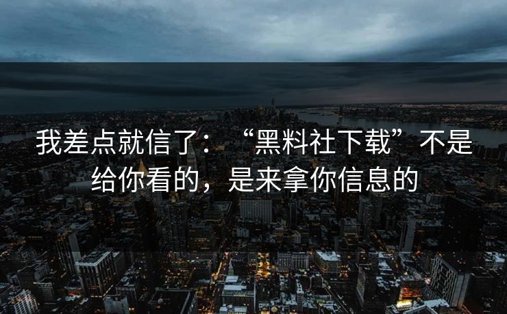 我差点就信了：“黑料社下载”不是给你看的，是来拿你信息的