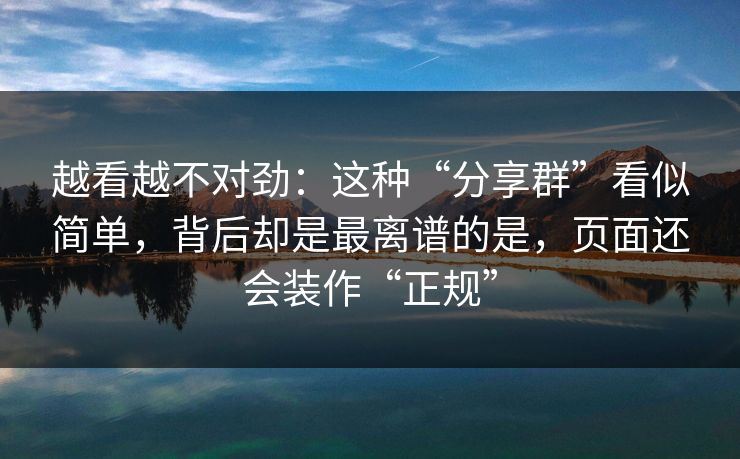越看越不对劲：这种“分享群”看似简单，背后却是最离谱的是，页面还会装作“正规”