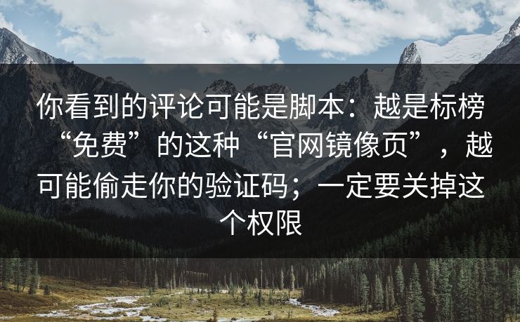 你看到的评论可能是脚本：越是标榜“免费”的这种“官网镜像页”，越可能偷走你的验证码；一定要关掉这个权限
