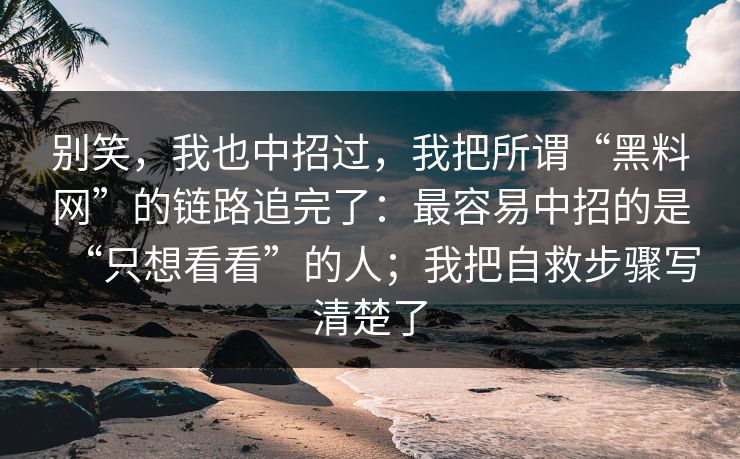 别笑，我也中招过，我把所谓“黑料网”的链路追完了：最容易中招的是“只想看看”的人；我把自救步骤写清楚了