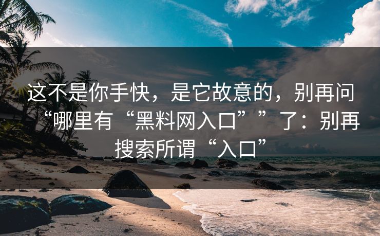 这不是你手快，是它故意的，别再问“哪里有“黑料网入口””了：别再搜索所谓“入口”