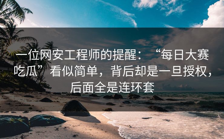 一位网安工程师的提醒：“每日大赛吃瓜”看似简单，背后却是一旦授权，后面全是连环套