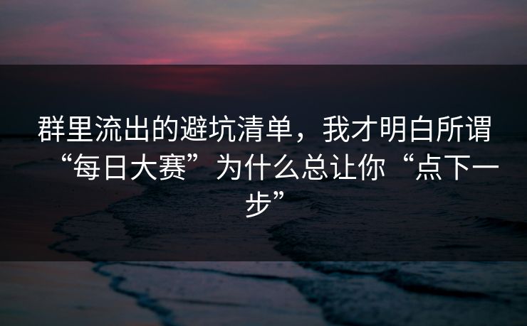 群里流出的避坑清单，我才明白所谓“每日大赛”为什么总让你“点下一步”