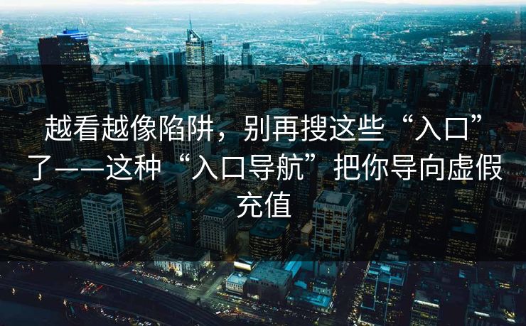 越看越像陷阱，别再搜这些“入口”了——这种“入口导航”把你导向虚假充值