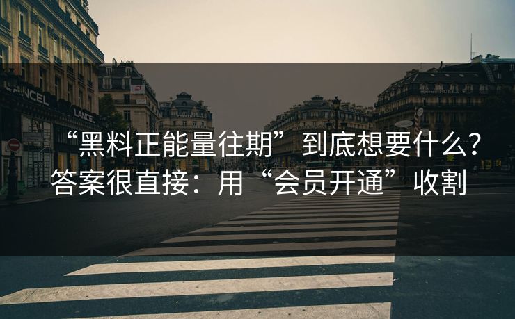 “黑料正能量往期”到底想要什么？答案很直接：用“会员开通”收割