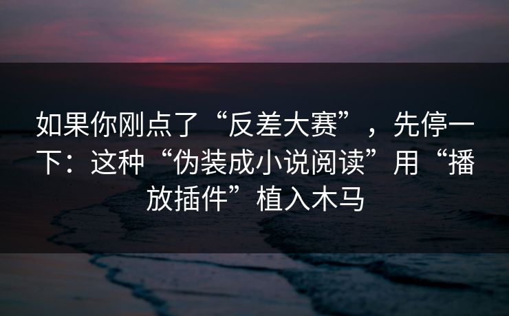 如果你刚点了“反差大赛”，先停一下：这种“伪装成小说阅读”用“播放插件”植入木马