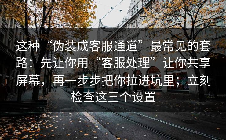 这种“伪装成客服通道”最常见的套路：先让你用“客服处理”让你共享屏幕，再一步步把你拉进坑里；立刻检查这三个设置