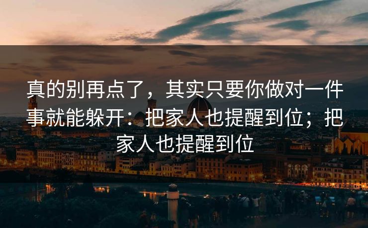 真的别再点了，其实只要你做对一件事就能躲开：把家人也提醒到位；把家人也提醒到位