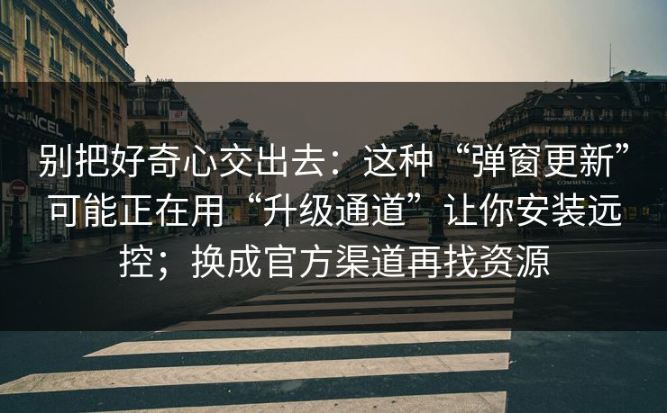 别把好奇心交出去：这种“弹窗更新”可能正在用“升级通道”让你安装远控；换成官方渠道再找资源