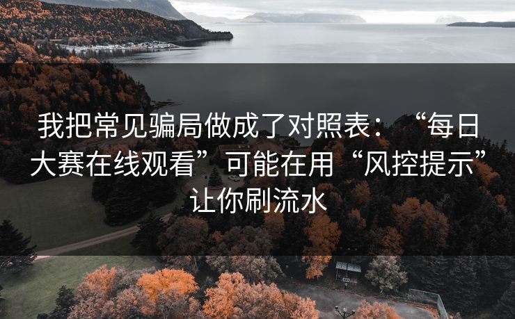 我把常见骗局做成了对照表：“每日大赛在线观看”可能在用“风控提示”让你刷流水