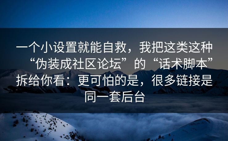 一个小设置就能自救，我把这类这种“伪装成社区论坛”的“话术脚本”拆给你看：更可怕的是，很多链接是同一套后台