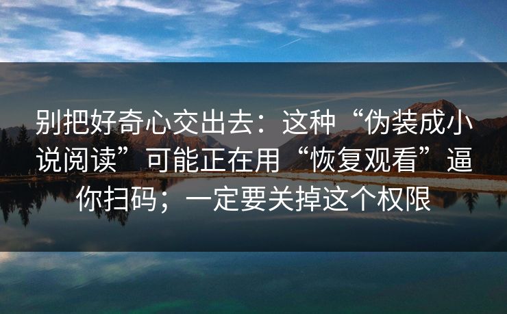 别把好奇心交出去：这种“伪装成小说阅读”可能正在用“恢复观看”逼你扫码；一定要关掉这个权限