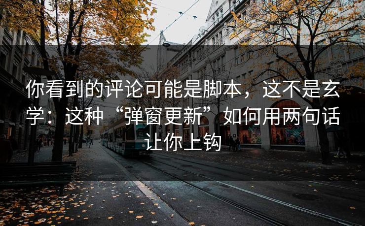 你看到的评论可能是脚本，这不是玄学：这种“弹窗更新”如何用两句话让你上钩