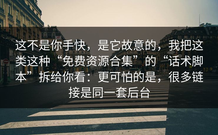 这不是你手快，是它故意的，我把这类这种“免费资源合集”的“话术脚本”拆给你看：更可怕的是，很多链接是同一套后台