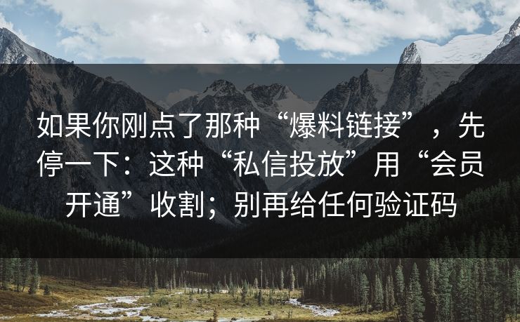如果你刚点了那种“爆料链接”，先停一下：这种“私信投放”用“会员开通”收割；别再给任何验证码