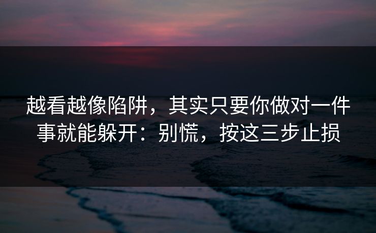 越看越像陷阱，其实只要你做对一件事就能躲开：别慌，按这三步止损