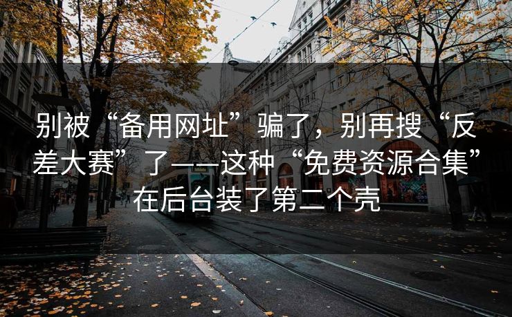 别被“备用网址”骗了，别再搜“反差大赛”了——这种“免费资源合集”在后台装了第二个壳