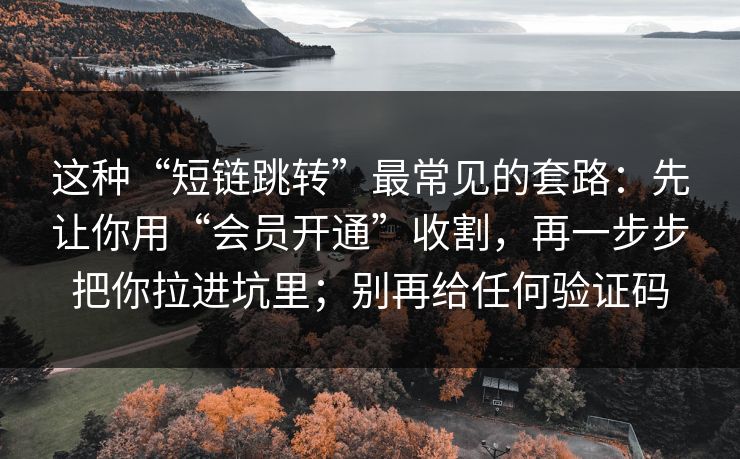 这种“短链跳转”最常见的套路：先让你用“会员开通”收割，再一步步把你拉进坑里；别再给任何验证码