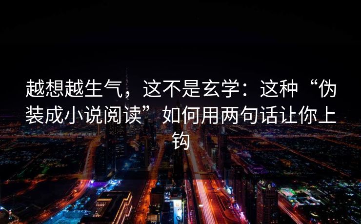 越想越生气，这不是玄学：这种“伪装成小说阅读”如何用两句话让你上钩