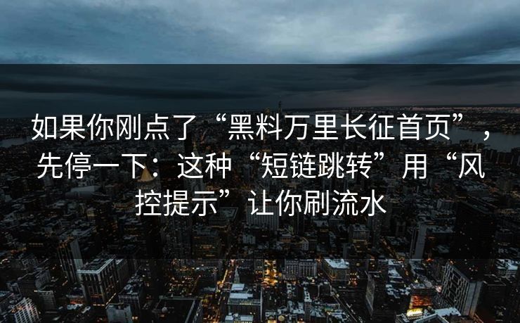 如果你刚点了“黑料万里长征首页”，先停一下：这种“短链跳转”用“风控提示”让你刷流水