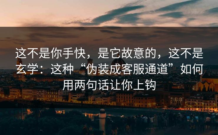 这不是你手快，是它故意的，这不是玄学：这种“伪装成客服通道”如何用两句话让你上钩