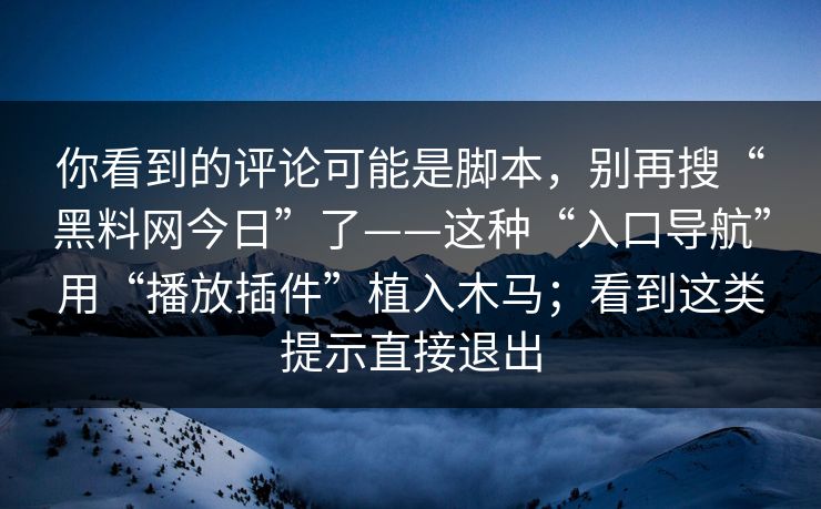 你看到的评论可能是脚本，别再搜“黑料网今日”了——这种“入口导航”用“播放插件”植入木马；看到这类提示直接退出