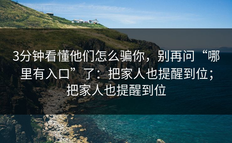 3分钟看懂他们怎么骗你，别再问“哪里有入口”了：把家人也提醒到位；把家人也提醒到位