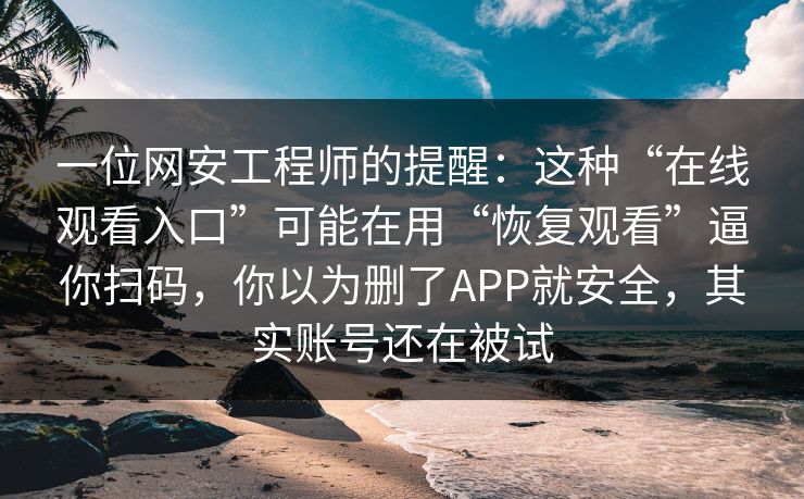 一位网安工程师的提醒：这种“在线观看入口”可能在用“恢复观看”逼你扫码，你以为删了APP就安全，其实账号还在被试
