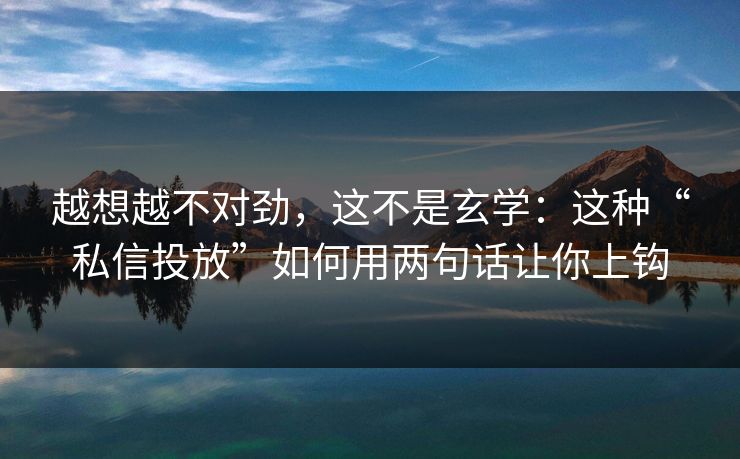 越想越不对劲，这不是玄学：这种“私信投放”如何用两句话让你上钩