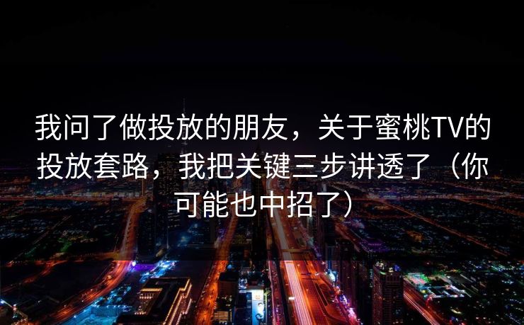 我问了做投放的朋友，关于蜜桃TV的投放套路，我把关键三步讲透了（你可能也中招了）