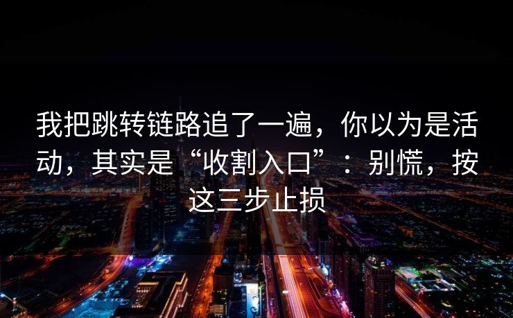 我把跳转链路追了一遍，你以为是活动，其实是“收割入口”：别慌，按这三步止损