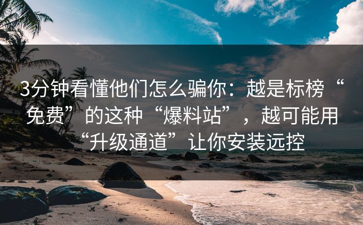 3分钟看懂他们怎么骗你：越是标榜“免费”的这种“爆料站”，越可能用“升级通道”让你安装远控