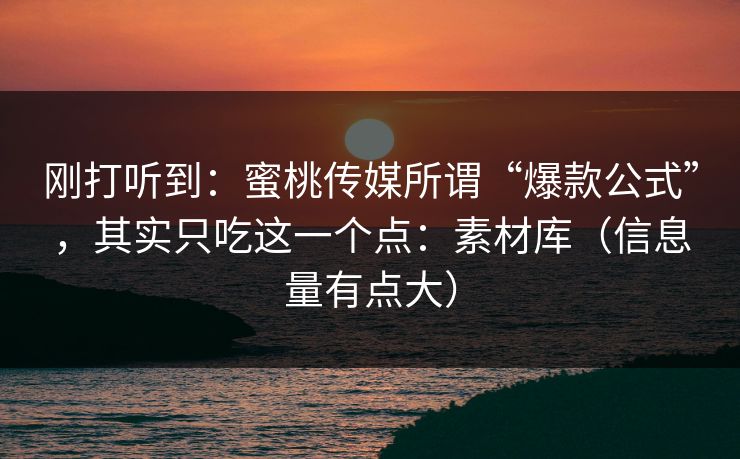 刚打听到：蜜桃传媒所谓“爆款公式”，其实只吃这一个点：素材库（信息量有点大）