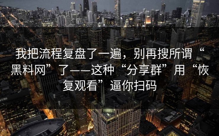 我把流程复盘了一遍，别再搜所谓“黑料网”了——这种“分享群”用“恢复观看”逼你扫码