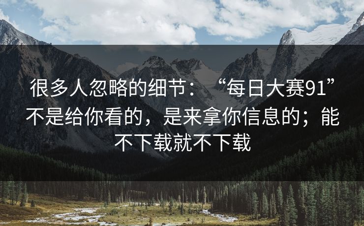 很多人忽略的细节：“每日大赛91”不是给你看的，是来拿你信息的；能不下载就不下载