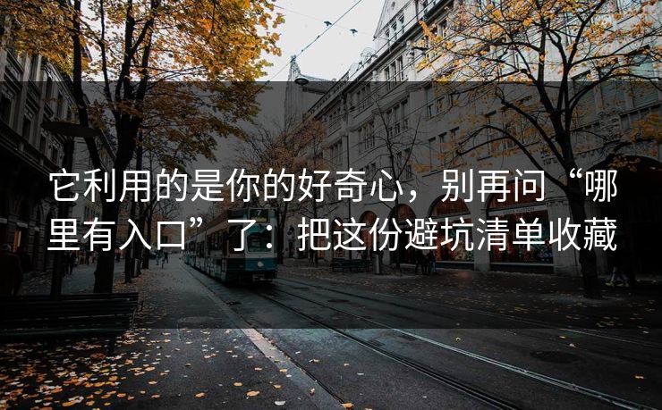 它利用的是你的好奇心，别再问“哪里有入口”了：把这份避坑清单收藏