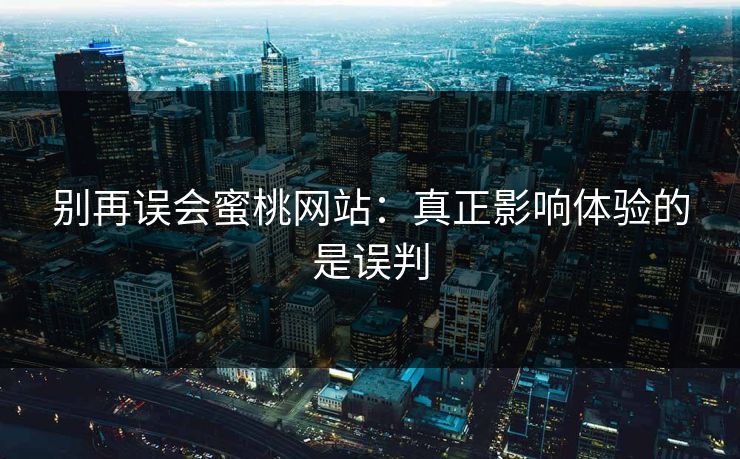 别再误会蜜桃网站：真正影响体验的是误判